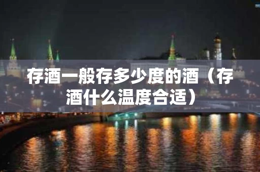 存酒一般存多少度的酒（存酒什么温度合适）