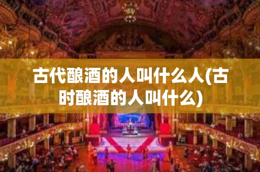 古代酿酒的人叫什么人(古时酿酒的人叫什么)