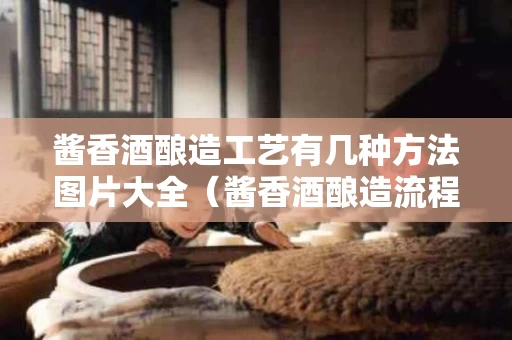 酱香酒酿造工艺有几种方法图片大全（酱香酒酿造流程）