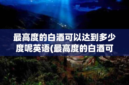 最高度的白酒可以达到多少度呢英语(最高度的白酒可以达到多少度呢英语怎么说)