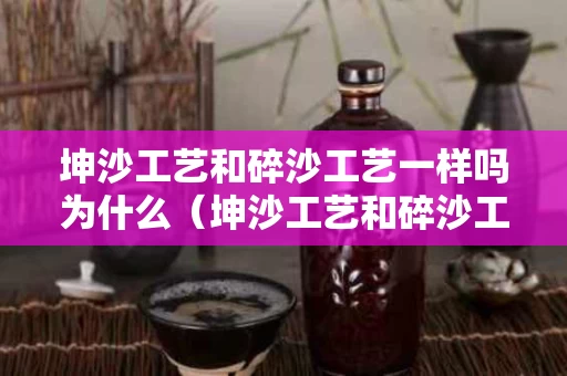 坤沙工艺和碎沙工艺一样吗为什么（坤沙工艺和碎沙工艺一样吗为什么不一样）