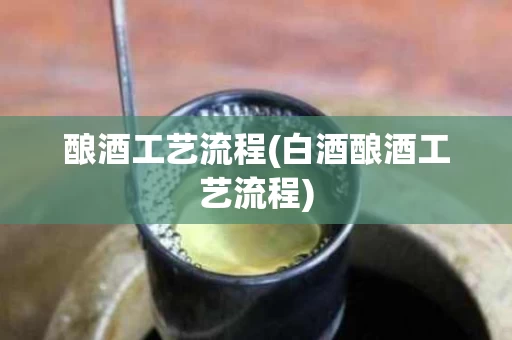 酿酒工艺流程(白酒酿酒工艺流程)