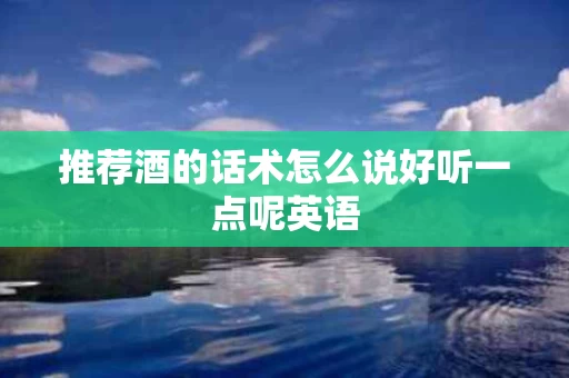 推荐酒的话术怎么说好听一点呢英语