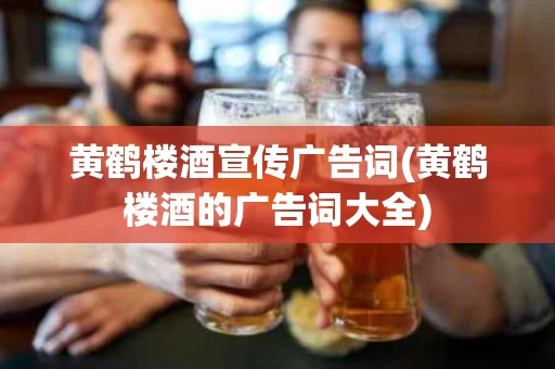 黄鹤楼酒宣传广告词(黄鹤楼酒的广告词大全)