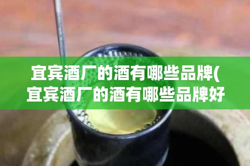 宜宾酒厂的酒有哪些品牌(宜宾酒厂的酒有哪些品牌好)
