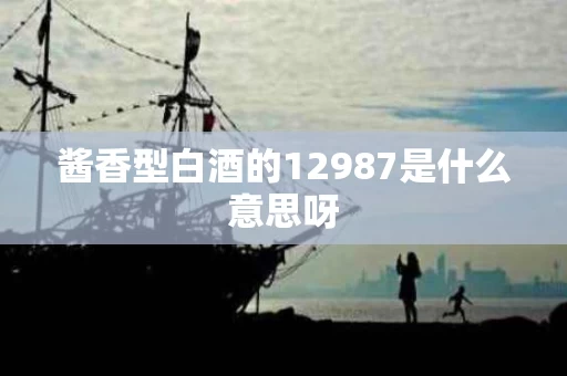 酱香型白酒的12987是什么意思呀