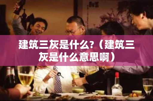 建筑三灰是什么?（建筑三灰是什么意思啊）