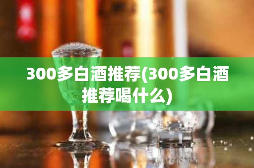 300多白酒推荐(300多白酒推荐喝什么)
