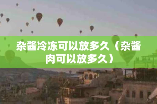 杂酱冷冻可以放多久（杂酱肉可以放多久）