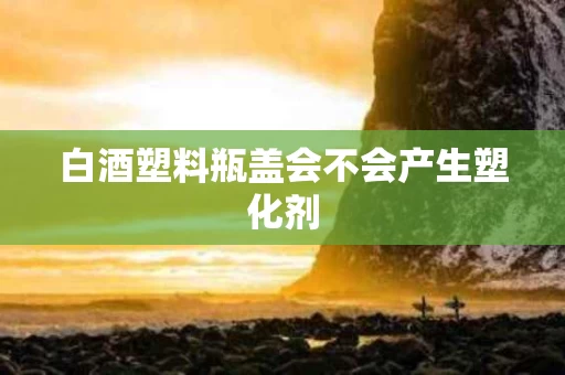 白酒塑料瓶盖会不会产生塑化剂