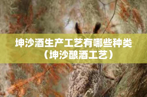 坤沙酒生产工艺有哪些种类（坤沙酿酒工艺）