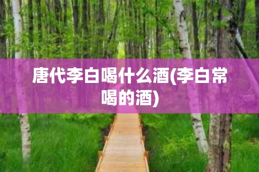 唐代李白喝什么酒(李白常喝的酒)