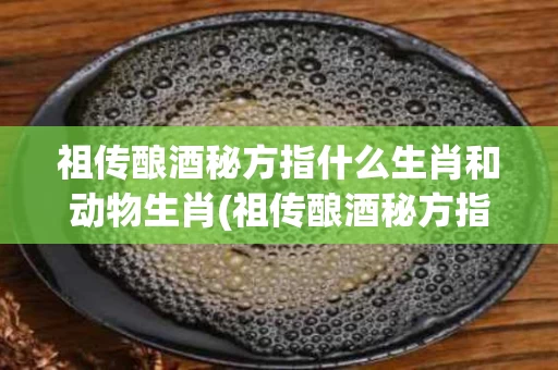 祖传酿酒秘方指什么生肖和动物生肖(祖传酿酒秘方指什么生肖和动物生肖)