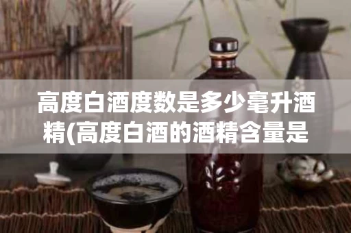 高度白酒度数是多少毫升酒精(高度白酒的酒精含量是多少)