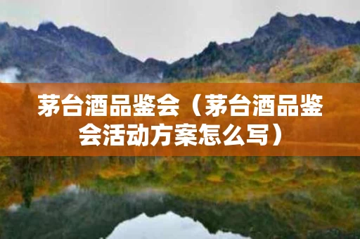 茅台酒品鉴会（茅台酒品鉴会活动方案怎么写）