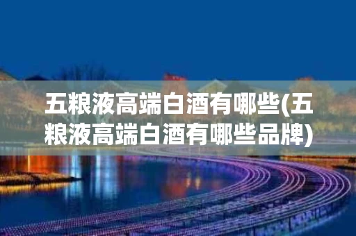 五粮液高端白酒有哪些(五粮液高端白酒有哪些品牌)