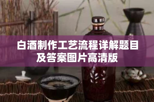白酒制作工艺流程详解题目及答案图片高清版