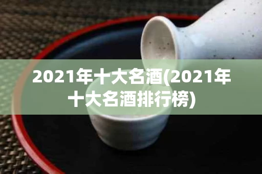 2021年十大名酒(2021年十大名酒排行榜)