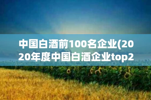 中国白酒前100名企业(2020年度中国白酒企业top200排行榜)