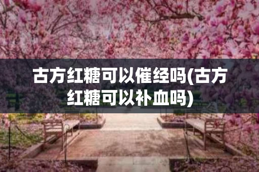 古方红糖可以催经吗(古方红糖可以补血吗)