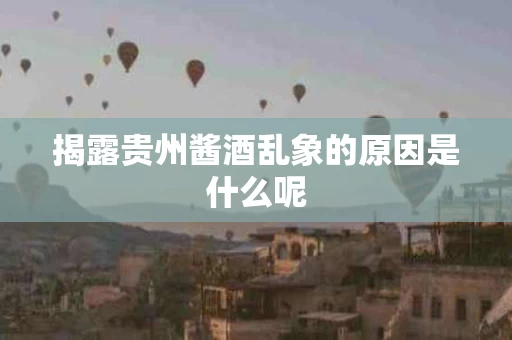 揭露贵州酱酒乱象的原因是什么呢