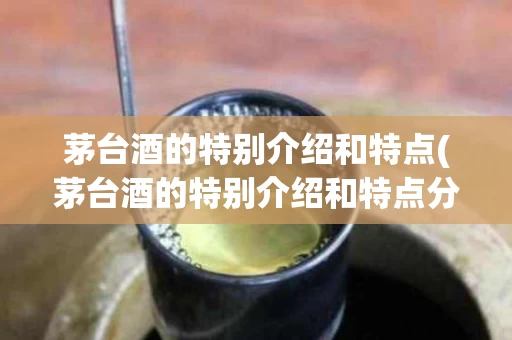 茅台酒的特别介绍和特点(茅台酒的特别介绍和特点分析)