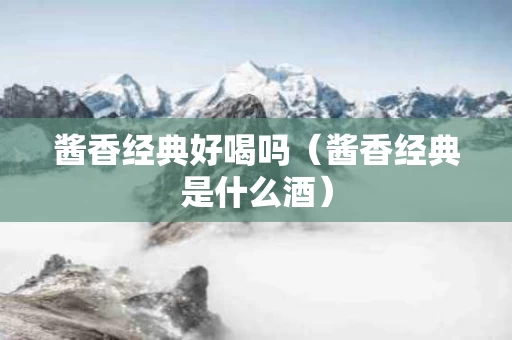 酱香经典好喝吗（酱香经典是什么酒）