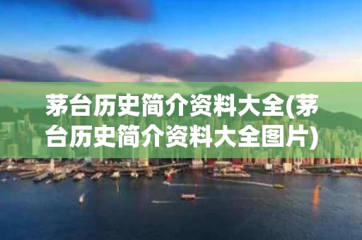 茅台历史简介资料大全(茅台历史简介资料大全图片)
