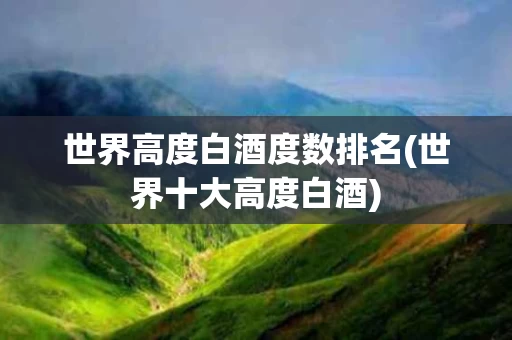 世界高度白酒度数排名(世界十大高度白酒)