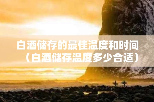 白酒储存的最佳温度和时间（白酒储存温度多少合适）