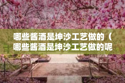 哪些酱酒是坤沙工艺做的（哪些酱酒是坤沙工艺做的呢）