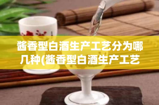 酱香型白酒生产工艺分为哪几种(酱香型白酒生产工艺及质量控制研究)
