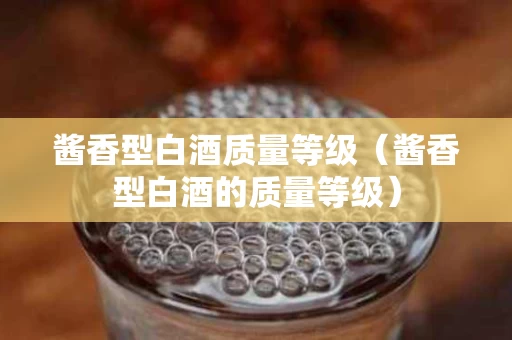 酱香型白酒质量等级（酱香型白酒的质量等级）