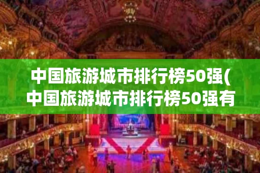 中国旅游城市排行榜50强(中国旅游城市排行榜50强有哪些)