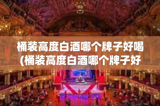 桶装高度白酒哪个牌子好喝(桶装高度白酒哪个牌子好喝又便宜)