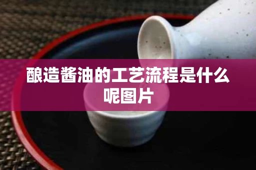酿造酱油的工艺流程是什么呢图片