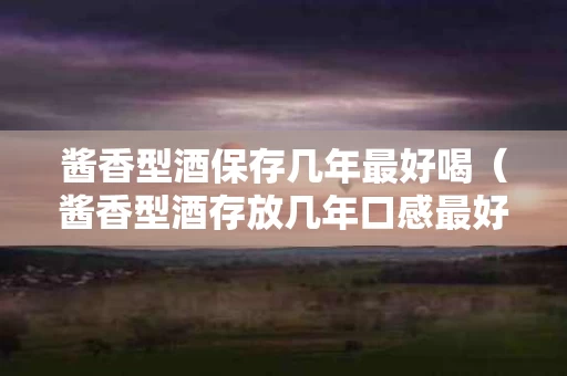 酱香型酒保存几年最好喝（酱香型酒存放几年口感最好）