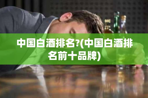 中国白酒排名?(中国白酒排名前十品牌)