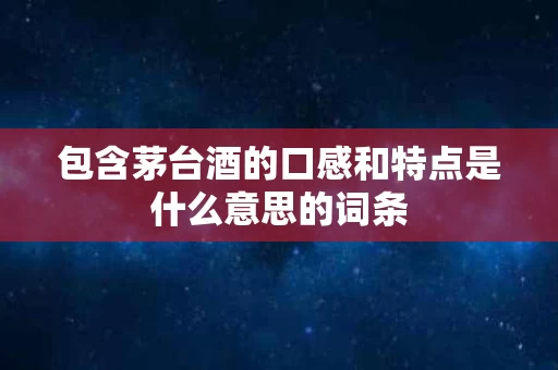 包含茅台酒的口感和特点是什么意思的词条