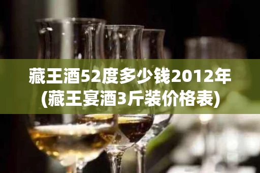 藏王酒52度多少钱2012年(藏王宴酒3斤装价格表)