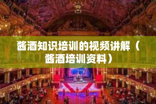 酱酒知识培训的视频讲解（酱酒培训资料）
