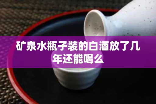 矿泉水瓶子装的白酒放了几年还能喝么