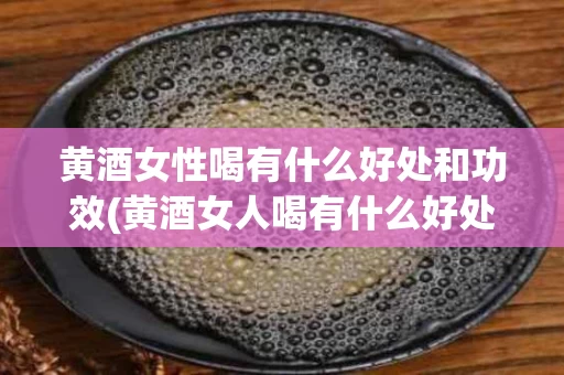 黄酒女性喝有什么好处和功效(黄酒女人喝有什么好处)