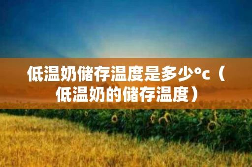 低温奶储存温度是多少°c（低温奶的储存温度）