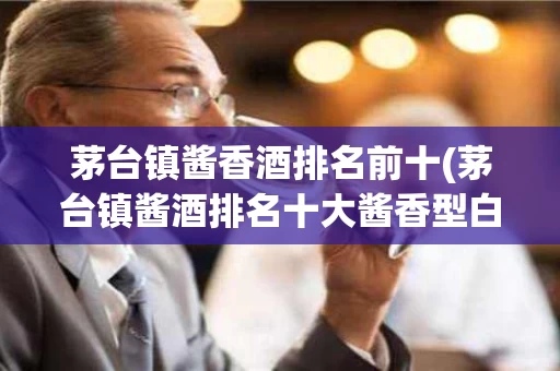 茅台镇酱香酒排名前十(茅台镇酱酒排名十大酱香型白酒)