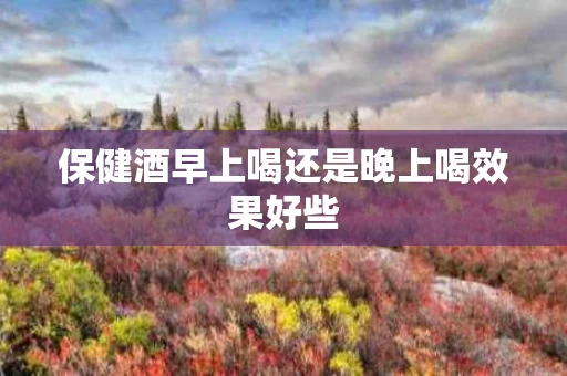 保健酒早上喝还是晚上喝效果好些