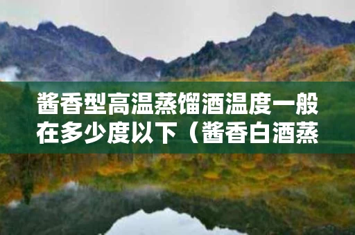 酱香型高温蒸馏酒温度一般在多少度以下（酱香白酒蒸馏）