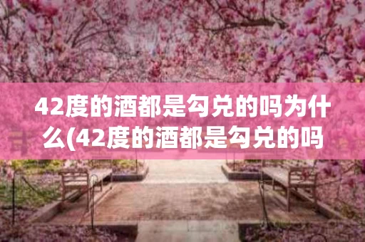 42度的酒都是勾兑的吗为什么(42度的酒都是勾兑的吗为什么不能喝)
