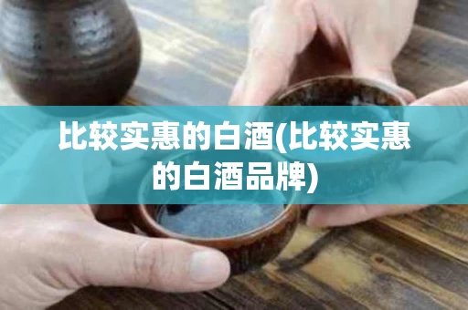 比较实惠的白酒(比较实惠的白酒品牌)