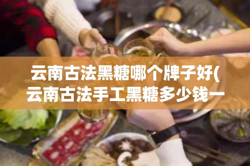 云南古法黑糖哪个牌子好(云南古法手工黑糖多少钱一斤)